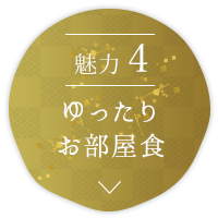 魅力4　ゆったり お部屋食